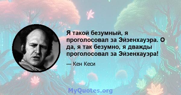 Я такой безумный, я проголосовал за Эйзенхауэра. О да, я так безумно, я дважды проголосовал за Эйзенхауэра!