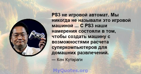 PS3 не игровой автомат. Мы никогда не называли это игровой машиной ... С PS3 наши намерения состояли в том, чтобы создать машину с возможностями расчета суперкомпьютеров для домашних развлечений.