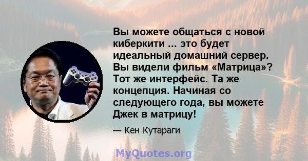 Вы можете общаться с новой киберкити ... это будет идеальный домашний сервер. Вы видели фильм «Матрица»? Тот же интерфейс. Та же концепция. Начиная со следующего года, вы можете Джек в матрицу!