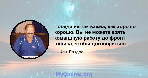 Победа не так важна, как хорошо хорошо. Вы не можете взять командную работу до фронт -офиса, чтобы договориться.