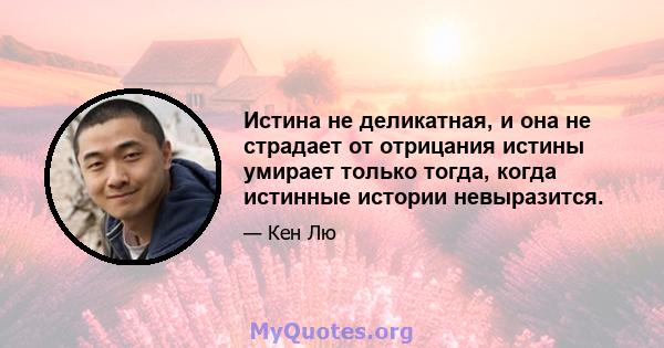 Истина не деликатная, и она не страдает от отрицания истины умирает только тогда, когда истинные истории невыразится.