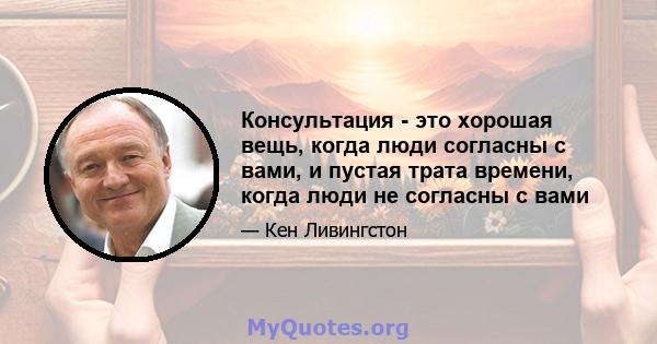 Консультация - это хорошая вещь, когда люди согласны с вами, и пустая трата времени, когда люди не согласны с вами