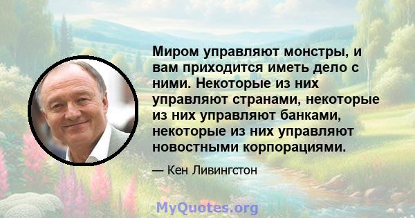 Миром управляют монстры, и вам приходится иметь дело с ними. Некоторые из них управляют странами, некоторые из них управляют банками, некоторые из них управляют новостными корпорациями.