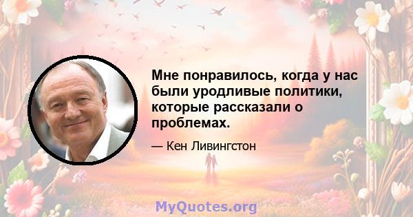 Мне понравилось, когда у нас были уродливые политики, которые рассказали о проблемах.