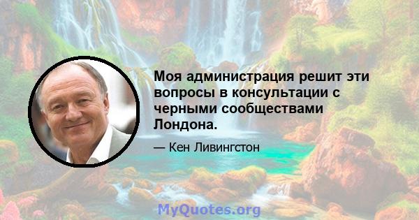 Моя администрация решит эти вопросы в консультации с черными сообществами Лондона.