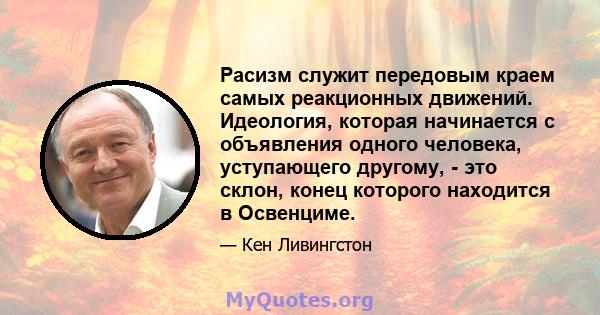 Расизм служит передовым краем самых реакционных движений. Идеология, которая начинается с объявления одного человека, уступающего другому, - это склон, конец которого находится в Освенциме.