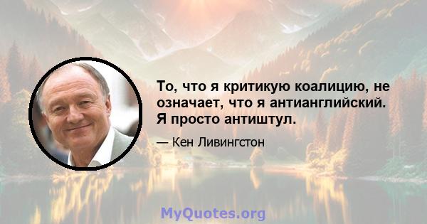 То, что я критикую коалицию, не означает, что я антианглийский. Я просто антиштул.