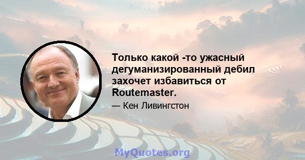 Только какой -то ужасный дегуманизированный дебил захочет избавиться от Routemaster.