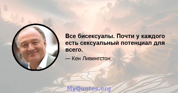 Все бисексуалы. Почти у каждого есть сексуальный потенциал для всего.