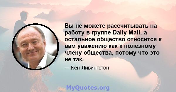 Вы не можете рассчитывать на работу в группе Daily Mail, а остальное общество относится к вам уважению как к полезному члену общества, потому что это не так.