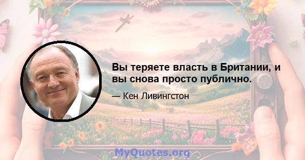 Вы теряете власть в Британии, и вы снова просто публично.