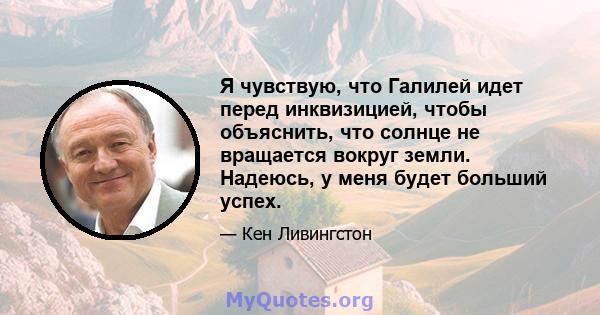 Я чувствую, что Галилей идет перед инквизицией, чтобы объяснить, что солнце не вращается вокруг земли. Надеюсь, у меня будет больший успех.