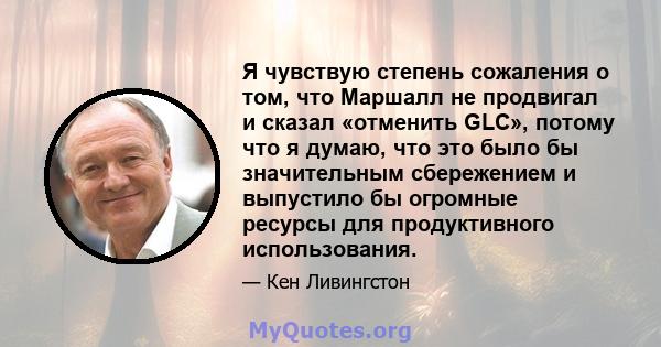 Я чувствую степень сожаления о том, что Маршалл не продвигал и сказал «отменить GLC», потому что я думаю, что это было бы значительным сбережением и выпустило бы огромные ресурсы для продуктивного использования.