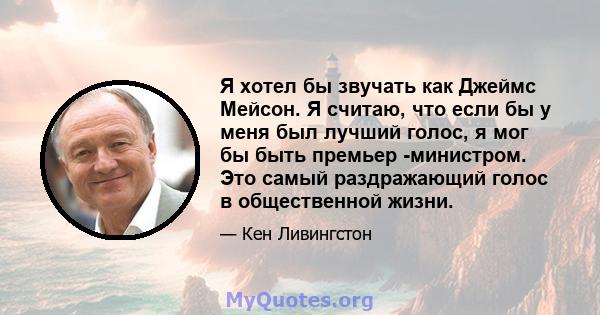 Я хотел бы звучать как Джеймс Мейсон. Я считаю, что если бы у меня был лучший голос, я мог бы быть премьер -министром. Это самый раздражающий голос в общественной жизни.