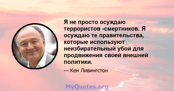 Я не просто осуждаю террористов -смертников. Я осуждаю те правительства, которые используют неизбирательный убой для продвижения своей внешней политики.