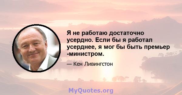 Я не работаю достаточно усердно. Если бы я работал усерднее, я мог бы быть премьер -министром.