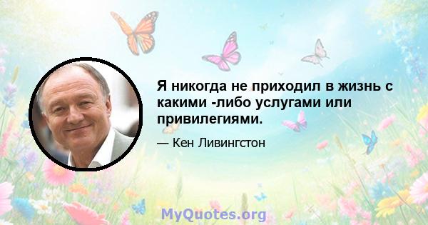 Я никогда не приходил в жизнь с какими -либо услугами или привилегиями.