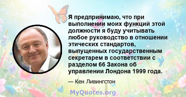 Я предпринимаю, что при выполнении моих функций этой должности я буду учитывать любое руководство в отношении этических стандартов, выпущенных государственным секретарем в соответствии с разделом 66 Закона об управлении 