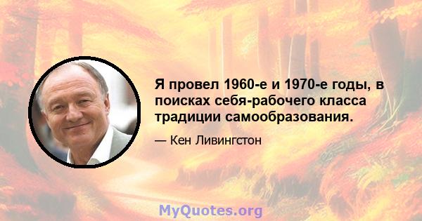 Я провел 1960-е и 1970-е годы, в поисках себя-рабочего класса традиции самообразования.