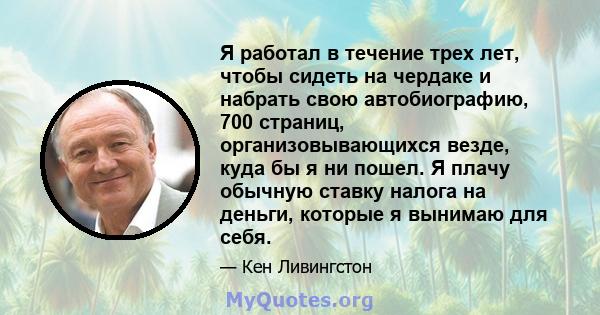 Я работал в течение трех лет, чтобы сидеть на чердаке и набрать свою автобиографию, 700 страниц, организовывающихся везде, куда бы я ни пошел. Я плачу обычную ставку налога на деньги, которые я вынимаю для себя.