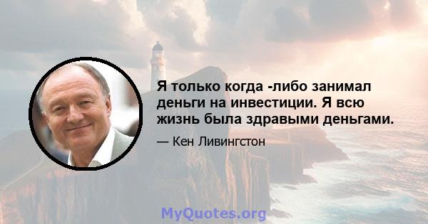 Я только когда -либо занимал деньги на инвестиции. Я всю жизнь была здравыми деньгами.