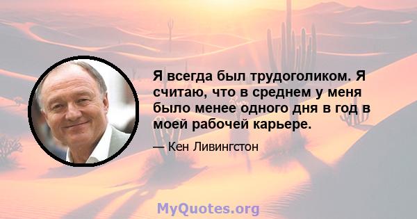 Я всегда был трудоголиком. Я считаю, что в среднем у меня было менее одного дня в год в моей рабочей карьере.