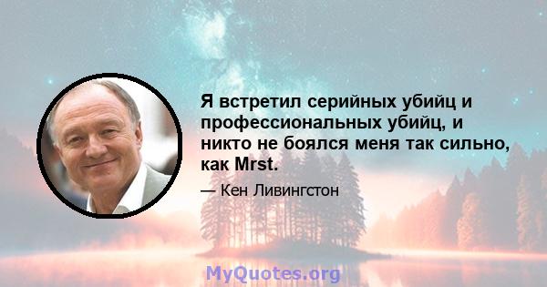 Я встретил серийных убийц и профессиональных убийц, и никто не боялся меня так сильно, как Mrst.