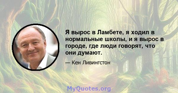 Я вырос в Ламбете, я ходил в нормальные школы, и я вырос в городе, где люди говорят, что они думают.