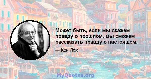 Может быть, если мы скажем правду о прошлом, мы сможем рассказать правду о настоящем.