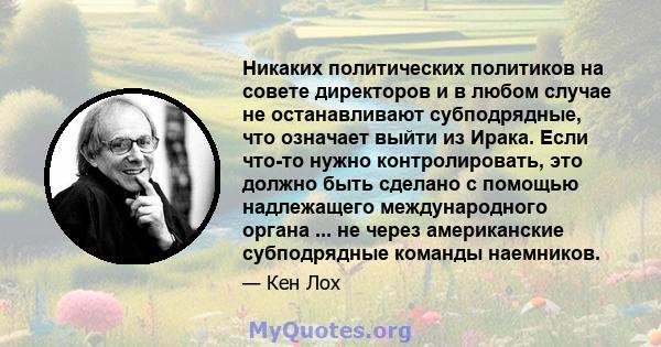 Никаких политических политиков на совете директоров и в любом случае не останавливают субподрядные, что означает выйти из Ирака. Если что-то нужно контролировать, это должно быть сделано с помощью надлежащего