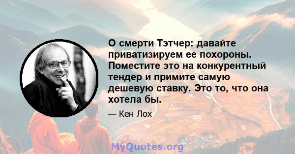 О смерти Тэтчер: давайте приватизируем ее похороны. Поместите это на конкурентный тендер и примите самую дешевую ставку. Это то, что она хотела бы.