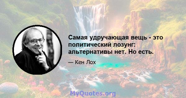 Самая удручающая вещь - это политический лозунг: альтернативы нет. Но есть.