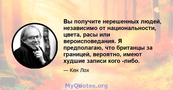 Вы получите нерешенных людей, независимо от национальности, цвета, расы или вероисповедания. Я предполагаю, что британцы за границей, вероятно, имеют худшие записи кого -либо.