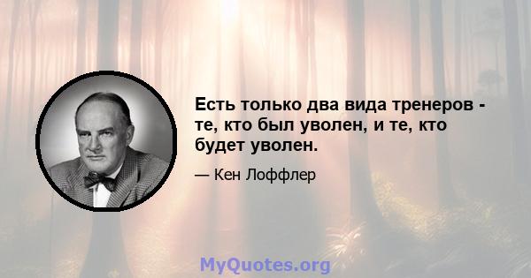 Есть только два вида тренеров - те, кто был уволен, и те, кто будет уволен.