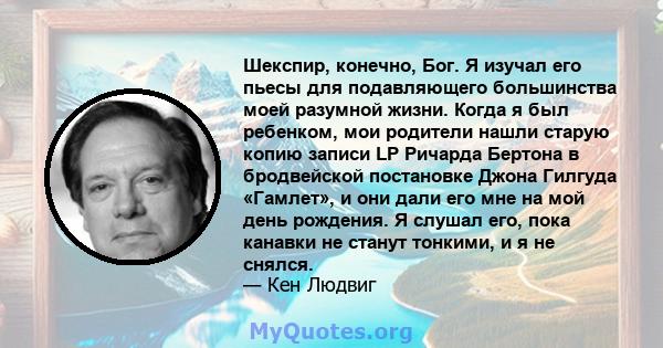 Шекспир, конечно, Бог. Я изучал его пьесы для подавляющего большинства моей разумной жизни. Когда я был ребенком, мои родители нашли старую копию записи LP Ричарда Бертона в бродвейской постановке Джона Гилгуда