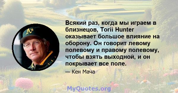 Всякий раз, когда мы играем в близнецов, Torii Hunter оказывает большое влияние на оборону. Он говорит левому полевому и правому полевому, чтобы взять выходной, и он покрывает все поле.