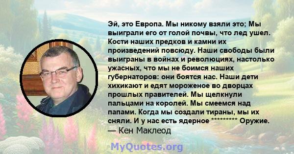 Эй, это Европа. Мы никому взяли это; Мы выиграли его от голой почвы, что лед ушел. Кости наших предков и камни их произведений повсюду. Наши свободы были выиграны в войнах и революциях, настолько ужасных, что мы не