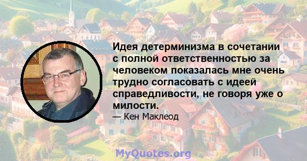 Идея детерминизма в сочетании с полной ответственностью за человеком показалась мне очень трудно согласовать с идеей справедливости, не говоря уже о милости.