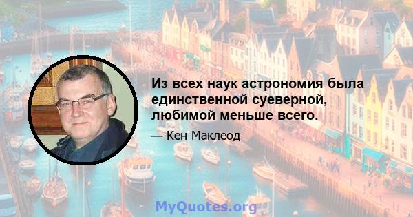 Из всех наук астрономия была единственной суеверной, любимой меньше всего.