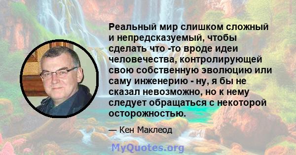 Реальный мир слишком сложный и непредсказуемый, чтобы сделать что -то вроде идеи человечества, контролирующей свою собственную эволюцию или саму инженерию - ну, я бы не сказал невозможно, но к нему следует обращаться с