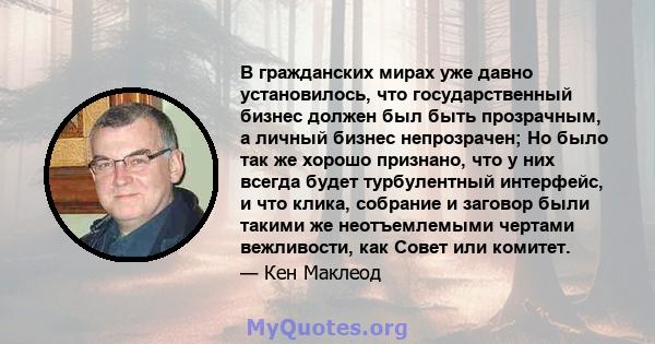 В гражданских мирах уже давно установилось, что государственный бизнес должен был быть прозрачным, а личный бизнес непрозрачен; Но было так же хорошо признано, что у них всегда будет турбулентный интерфейс, и что клика, 