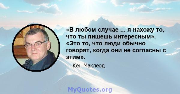 «В любом случае ... я нахожу то, что ты пишешь интересным». «Это то, что люди обычно говорят, когда они не согласны с этим».