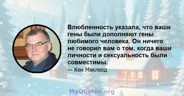 Влюбленность указала, что ваши гены были дополняют гены любимого человека. Он ничего не говорил вам о том, когда ваши личности и сексуальность были совместимы.