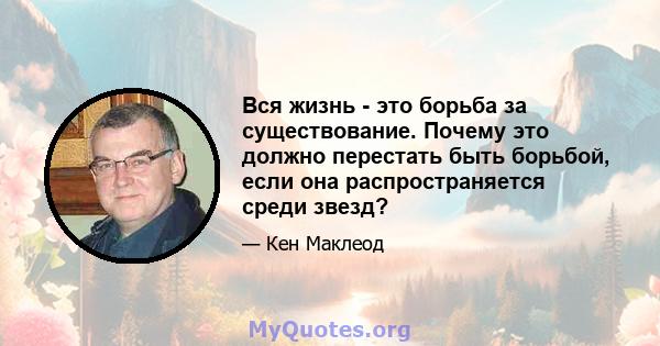 Вся жизнь - это борьба за существование. Почему это должно перестать быть борьбой, если она распространяется среди звезд?