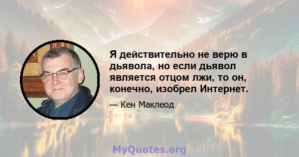 Я действительно не верю в дьявола, но если дьявол является отцом лжи, то он, конечно, изобрел Интернет.