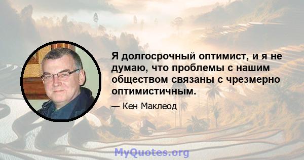 Я долгосрочный оптимист, и я не думаю, что проблемы с нашим обществом связаны с чрезмерно оптимистичным.