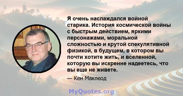 Я очень наслаждался войной старика. История космической войны с быстрым действием, яркими персонажами, моральной сложностью и крутой спекулятивной физикой, в будущем, в котором вы почти хотите жить, и вселенной, которую 