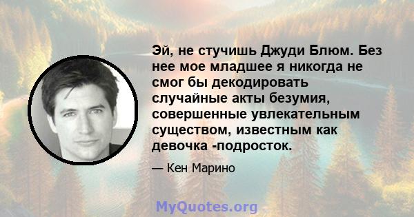 Эй, не стучишь Джуди Блюм. Без нее мое младшее я никогда не смог бы декодировать случайные акты безумия, совершенные увлекательным существом, известным как девочка -подросток.