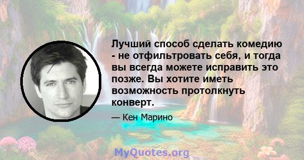 Лучший способ сделать комедию - не отфильтровать себя, и тогда вы всегда можете исправить это позже. Вы хотите иметь возможность протолкнуть конверт.