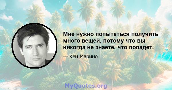 Мне нужно попытаться получить много вещей, потому что вы никогда не знаете, что попадет.